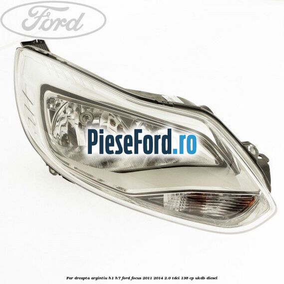 Far dreapta argintiu H1/H7 Ford Focus 2011-2014 2.0 TDCi 136 cp UKDB diesel