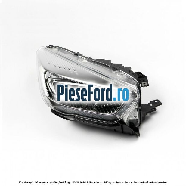 Far dreapta Bi-xenon argintiu Ford Kuga 2016-2018 1.5 EcoBoost 150 cp M8MA, M8MB, M8MC, M8MD, M8ME benzina