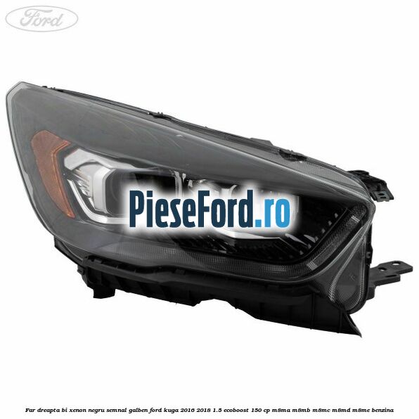 Far dreapta Bi-xenon negru semnal galben Ford Kuga 2016-2018 1.5 EcoBoost 150 cp M8MA, M8MB, M8MC, M8MD, M8ME benzina