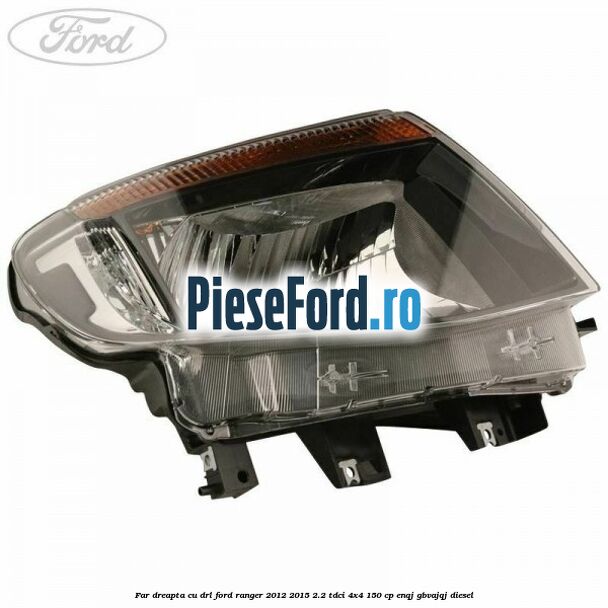 Far dreapta cu DRL Ford Ranger 2012-2015 2.2 TDCi 4x4 150 cp ENQJ, GBVAJQJ diesel