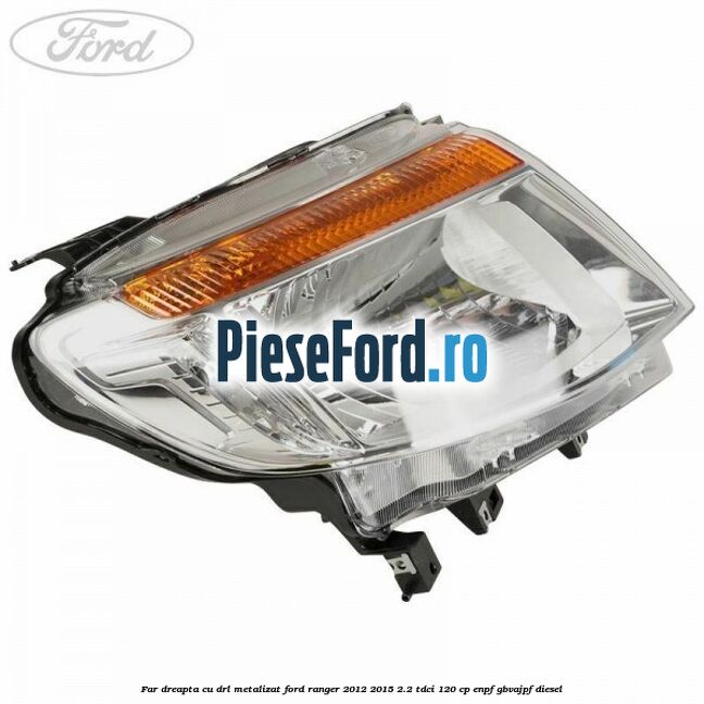Far dreapta cu DRL metalizat Ford Ranger 2012-2015 2.2 TDCi 120 cp ENPF, GBVAJPF diesel