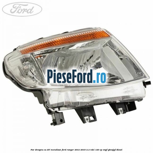 Far dreapta cu DRL metalizat Ford Ranger 2012-2015 2.2 TDCi 120 cp ENPF, GBVAJPF diesel