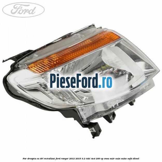Far dreapta cu DRL metalizat Ford Ranger 2012-2015 3.2 TDCi 4x4 200 cp Far dreapta cu DRL metalizat Ford Ranger 2012-2015 3.2 TDCi 4x4 200 cp ENSA, SA2R, SA2S, SA2W, SAFA diesel