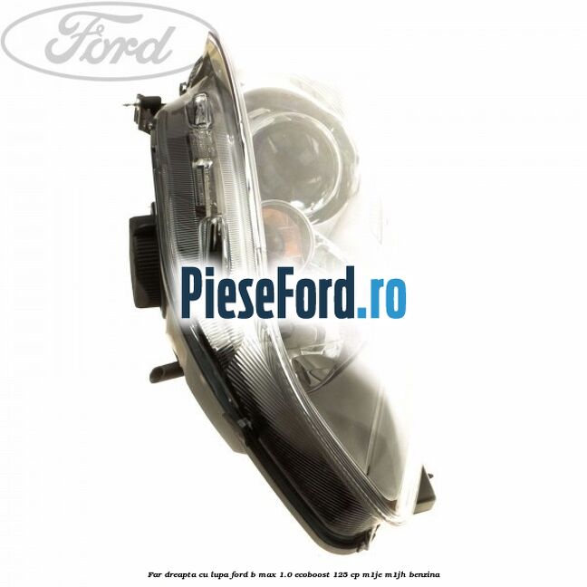 Far dreapta cu lupa Ford B-Max 1.0 EcoBoost 125 cp M1JE, M1JH benzina