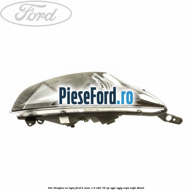 Far dreapta cu lupa Ford B-Max 1.5 TDCi 75 cp UGJC, UGJG, XUJA, XUJB diesel