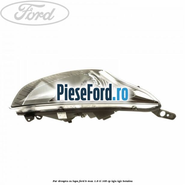 Far dreapta cu lupa Ford B-Max 1.6 Ti 105 cp IQJA, IQJC benzina