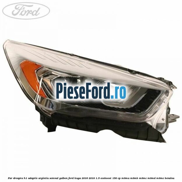 Far dreapta H1 adaptiv argintiu semnal galben Ford Kuga 2016-2018 1.5 EcoBoost 150 cp M8MA, M8MB, M8MC, M8MD, M8ME benzina