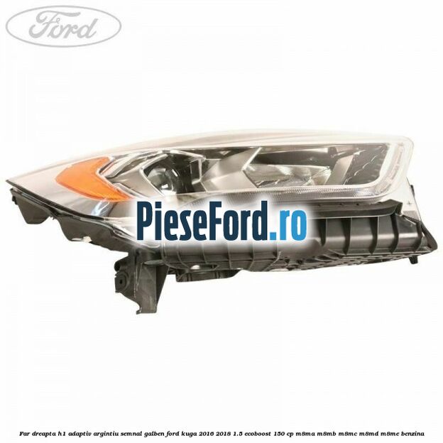 Far dreapta H1 adaptiv argintiu semnal galben Ford Kuga 2016-2018 1.5 EcoBoost 150 cp Far dreapta H1 adaptiv argintiu semnal galben Ford Kuga 2016-2018 1.5 EcoBoost 150 cp M8MA, M8MB, M8MC, M8MD, M8ME benzina