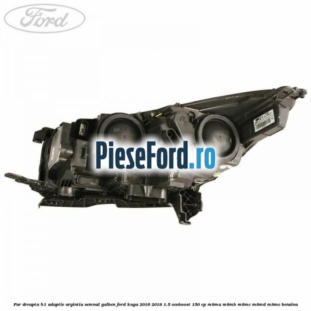 Far dreapta H1 adaptiv argintiu semnal galben Ford Kuga 2016-2018 1.5 EcoBoost 150 cp Far dreapta H1 adaptiv argintiu semnal galben Ford Kuga 2016-2018 1.5 EcoBoost 150 cp M8MA, M8MB, M8MC, M8MD, M8ME benzina