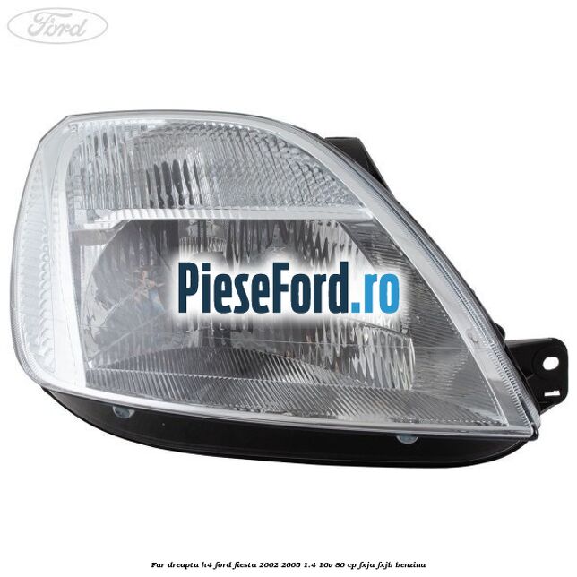 Far dreapta H4 Ford Fiesta 2002-2005 1.4 16V 80 cp FXJA, FXJB benzina