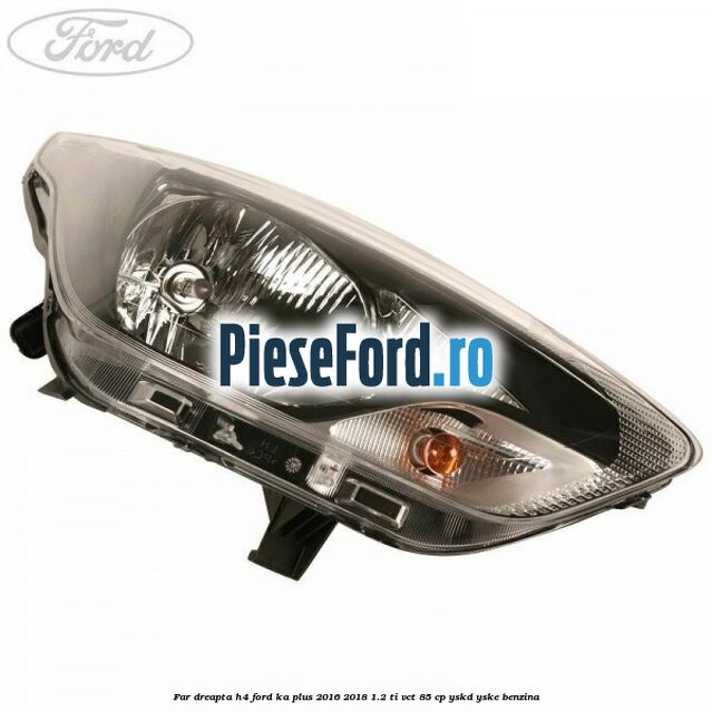 Far dreapta H4 Ford Ka plus 2016-2018 1.2 Ti-VCT 85 cp YSKD, YSKE benzina