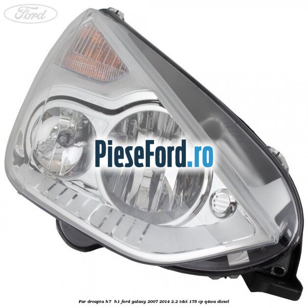 Far dreapta H7/ H1 Ford Galaxy 2007-2014 2.2 TDCi 175 cp Q4WA diesel