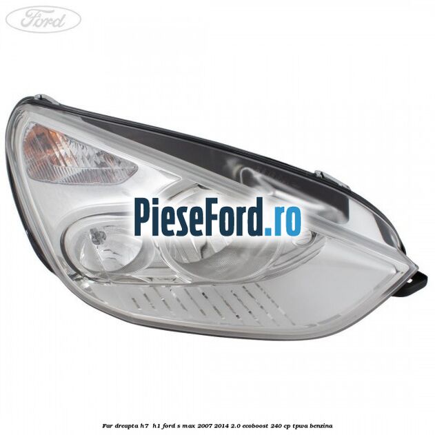 Far dreapta H7/ H1 Ford S-Max 2007-2014 2.0 EcoBoost 240 cp TPWA benzina