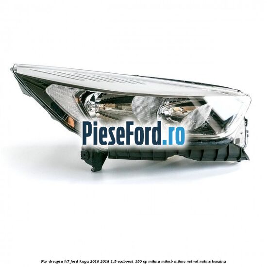 Far dreapta H7 Ford Kuga 2016-2018 1.5 EcoBoost 150 cp M8MA, M8MB, M8MC, M8MD, M8ME benzina