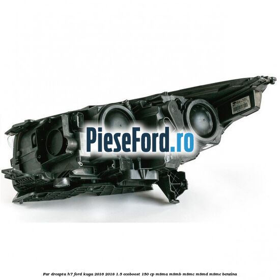 Far dreapta H7 Ford Kuga 2016-2018 1.5 EcoBoost 150 cp Far dreapta H7 Ford Kuga 2016-2018 1.5 EcoBoost 150 cp M8MA, M8MB, M8MC, M8MD, M8ME benzina