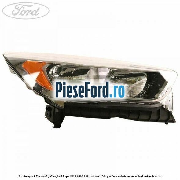 Far dreapta H7 semnal galben Ford Kuga 2016-2018 1.5 EcoBoost 150 cp M8MA, M8MB, M8MC, M8MD, M8ME benzina