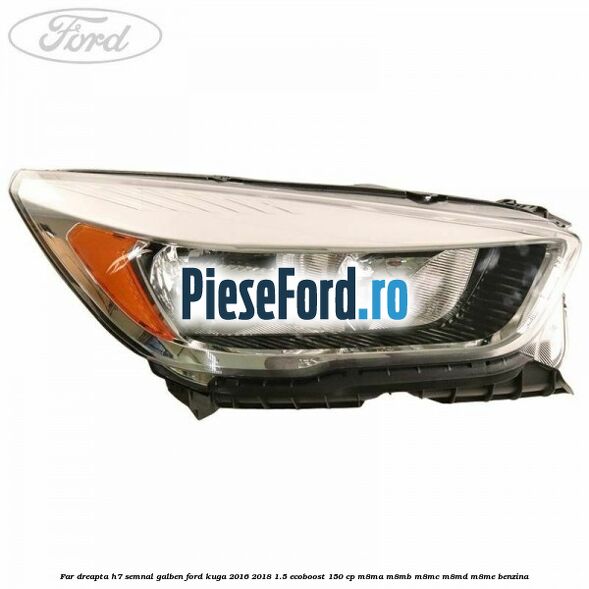 Far dreapta H7 semnal galben Ford Kuga 2016-2018 1.5 EcoBoost 150 cp M8MA, M8MB, M8MC, M8MD, M8ME benzina