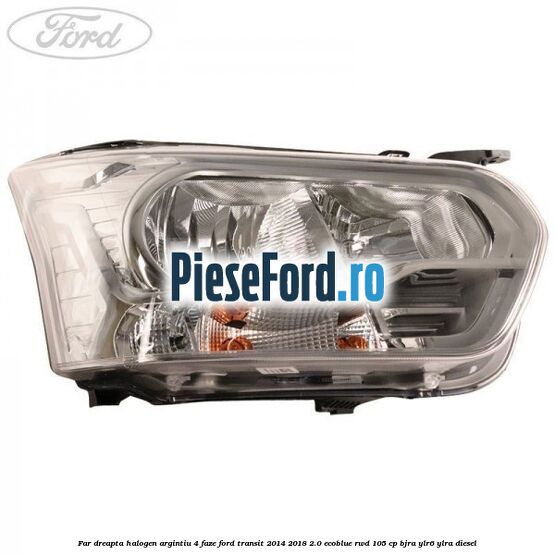 Far dreapta halogen argintiu 4 faze Ford Transit 2014-2018 2.0 EcoBlue RWD 105 cp BJRA, YLR6, YLRA diesel