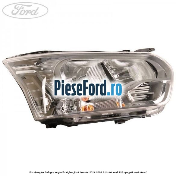 Far dreapta halogen argintiu 4 faze Ford Transit 2014-2018 2.2 TDCi RWD 125 cp CYR5, USR6 diesel