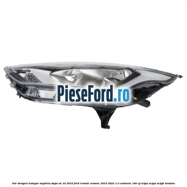 Far dreapta halogen argintiu dupa an 10/2019 Ford Transit Connect 2019-2023 1.0 EcoBoost 100 cp B3GA, M2GA, M2GB benzina