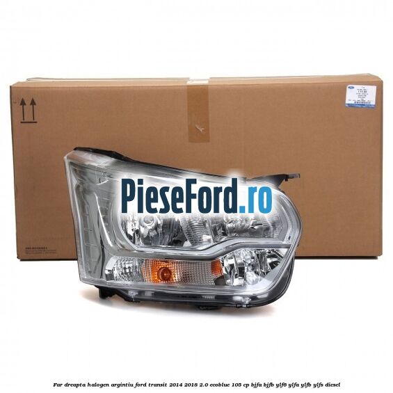 Far dreapta halogen argintiu Ford Transit 2014-2018 2.0 EcoBlue 105 cp BJFA, BJFB, YLF6, YLFA, YLFB, YLFS diesel