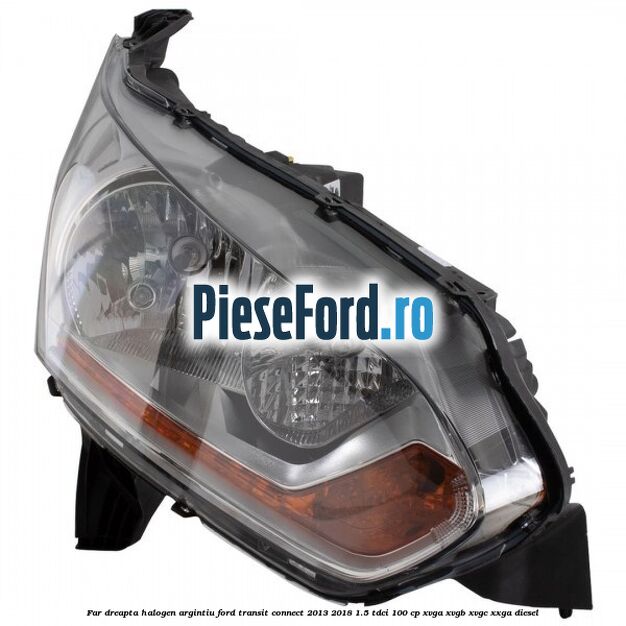 Far dreapta halogen argintiu Ford Transit Connect 2013-2018 1.5 TDCi 100 cp XVGA, XVGB, XVGC, XXGA diesel