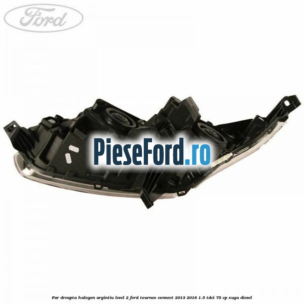 Far dreapta halogen argintiu level 2 Ford Tourneo Connect 2013-2018 1.5 TDCi 75 cp XUGA diesel