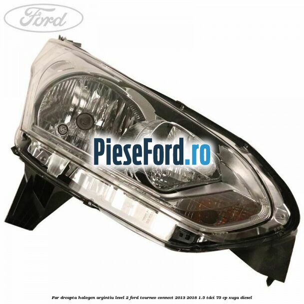 Far dreapta halogen argintiu level 2 Ford Tourneo Connect 2013-2018 1.5 TDCi 75 cp XUGA diesel