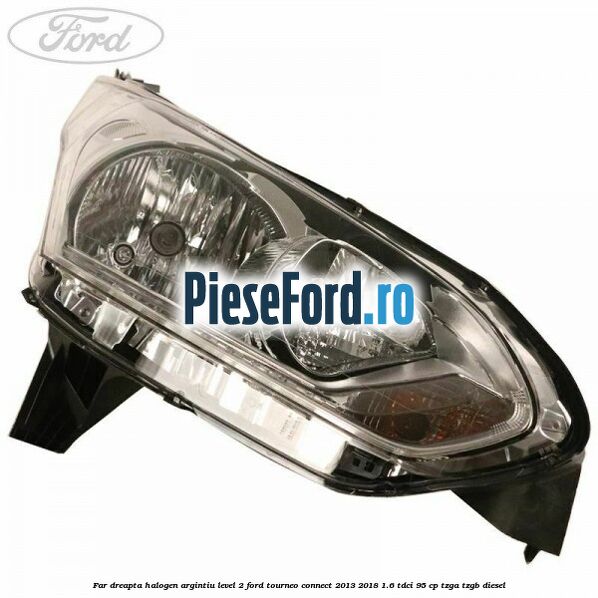 Far dreapta halogen argintiu level 2 Ford Tourneo Connect 2013-2018 1.6 TDCi 95 cp TZGA, TZGB diesel