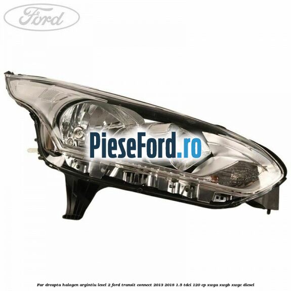 Far dreapta halogen argintiu level 2 Ford Transit Connect 2013-2018 1.5 TDCi 120 cp XWGA, XWGB, XWGC diesel
