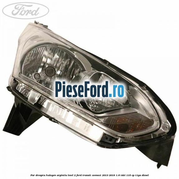 Far dreapta halogen argintiu level 2 Ford Transit Connect 2013-2018 1.6 TDCi 115 cp T1GA diesel