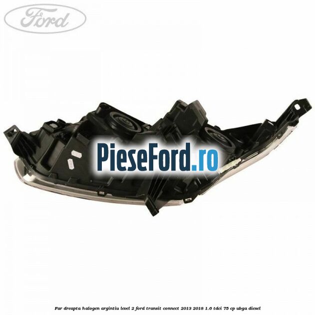 Far dreapta halogen argintiu level 2 Ford Transit Connect 2013-2018 1.6 TDCi 75 cp Far dreapta halogen argintiu level 2 Ford Transit Connect 2013-2018 1.6 TDCi 75 cp UBGA diesel