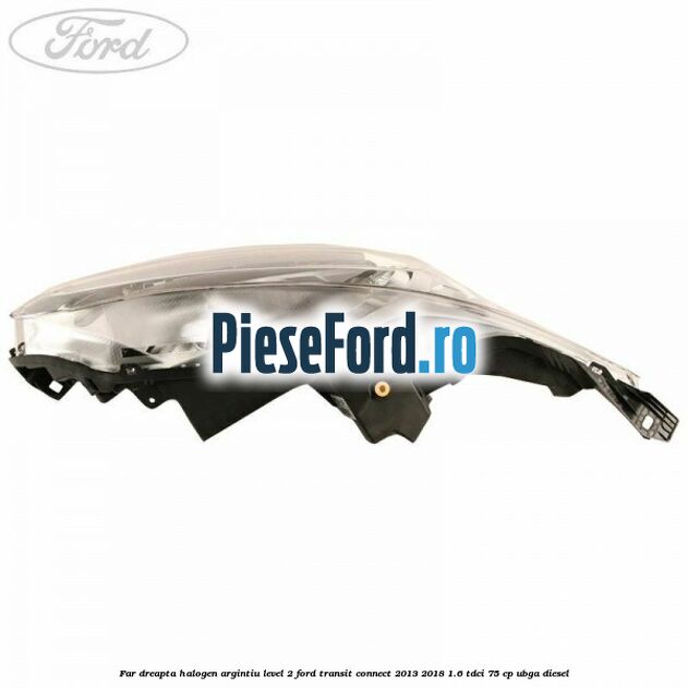 Far dreapta halogen argintiu level 2 Ford Transit Connect 2013-2018 1.6 TDCi 75 cp Far dreapta halogen argintiu level 2 Ford Transit Connect 2013-2018 1.6 TDCi 75 cp UBGA diesel