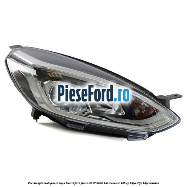 Far dreapta halogen cu lupa level 2 Ford Fiesta 2017-2023 1.0 EcoBoost 125 cp B7JA, B7JB, B7JC benzina