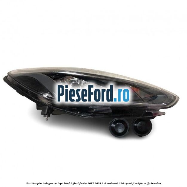 Far dreapta halogen cu lupa level 3 Ford Fiesta 2017-2023 1.0 EcoBoost 124 cp M1JL, M1JM, M1JP benzina