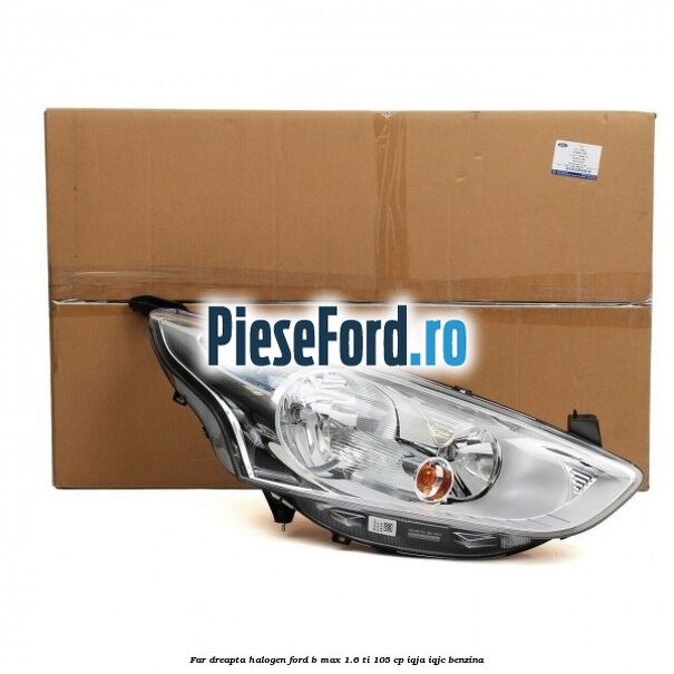 Far dreapta halogen Ford B-Max 1.6 Ti 105 cp IQJA, IQJC benzina