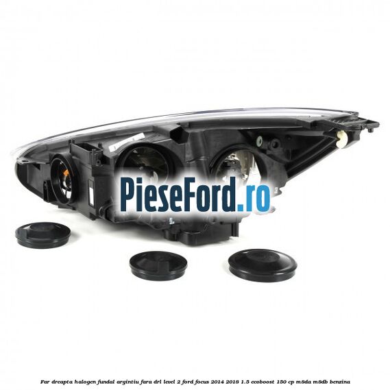 Far dreapta halogen fundal argintiu fara DRL level 2 Ford Focus 2014-2018 1.5 EcoBoost 150 cp M8DA, M8DB benzina