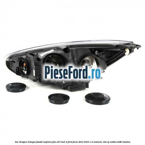 Far dreapta halogen fundal argintiu fara DRL level 2 Ford Focus 2014-2018 1.5 EcoBoost 182 cp M9DA, M9DB benzina