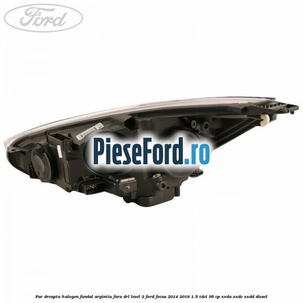 Far dreapta halogen fundal argintiu fara DRL level 2 Ford Focus 2014-2018 1.5 TDCi 95 cp Far dreapta halogen fundal argintiu fara DRL level 2 Ford Focus 2014-2018 1.5 TDCi 95 cp XXDA, XXDC, XXDD diesel