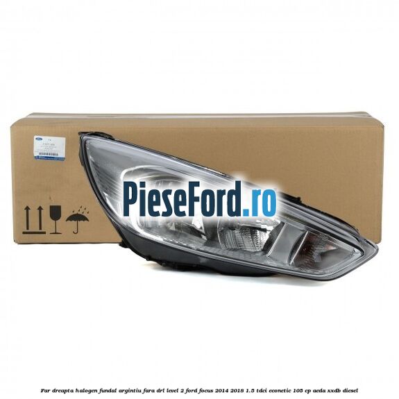 Far dreapta halogen fundal argintiu fara DRL level 2 Ford Focus 2014-2018 1.5 TDCi ECOnetic 105 cp AEDA, XXDB diesel