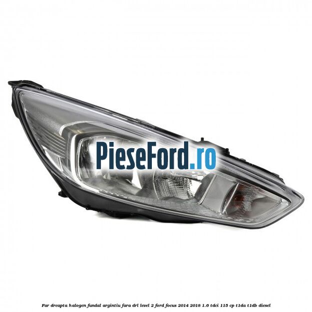 Far dreapta halogen fundal argintiu fara DRL level 2 Ford Focus 2014-2018 1.6 TDCi 115 cp T1DA, T1DB diesel