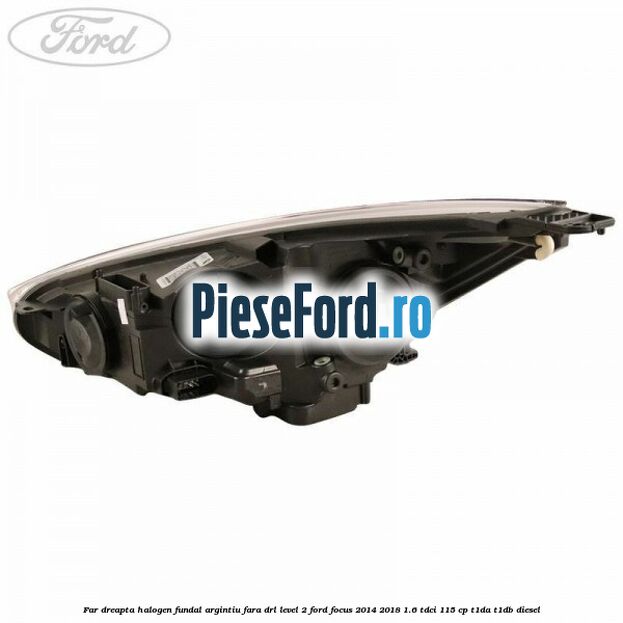 Far dreapta halogen fundal argintiu fara DRL level 2 Ford Focus 2014-2018 1.6 TDCi 115 cp T1DA, T1DB diesel