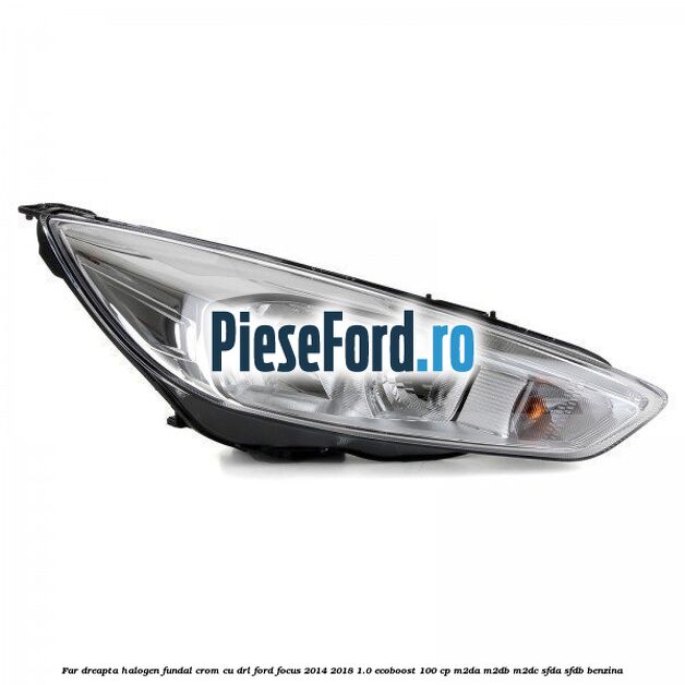Far dreapta halogen, fundal crom cu DRL Ford Focus 2014-2018 1.0 EcoBoost 100 cp M2DA, M2DB, M2DC, SFDA, SFDB benzina