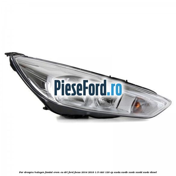 Far dreapta halogen, fundal crom cu DRL Ford Focus 2014-2018 1.5 TDCi 120 cp XWDA, XWDB, XWDC, XWDD, XWDE diesel