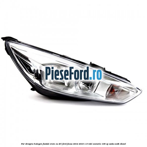 Far dreapta halogen, fundal crom cu DRL Ford Focus 2014-2018 1.5 TDCi ECOnetic 105 cp Far dreapta halogen, fundal crom cu DRL Ford Focus 2014-2018 1.5 TDCi ECOnetic 105 cp AEDA, XXDB diesel