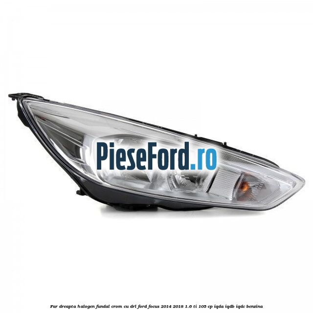 Far dreapta halogen, fundal crom cu DRL Ford Focus 2014-2018 1.6 Ti 105 cp IQDA, IQDB, IQDC benzina