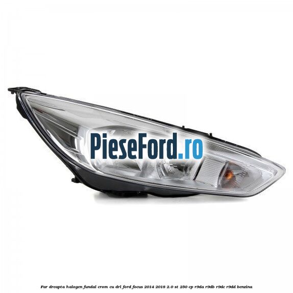 Far dreapta halogen, fundal crom cu DRL Ford Focus 2014-2018 2.0 ST 250 cp Far dreapta halogen, fundal crom cu DRL Ford Focus 2014-2018 2.0 ST 250 cp R9DA, R9DB, R9DC, R9DD benzina