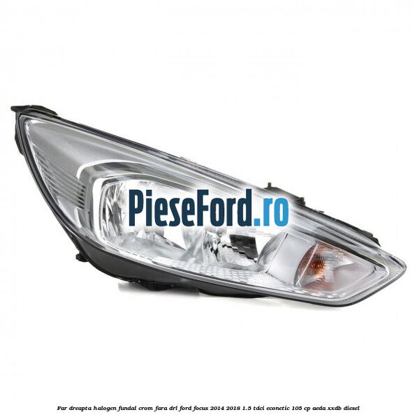 Far dreapta halogen, fundal crom fara DRL Ford Focus 2014-2018 1.5 TDCi ECOnetic 105 cp AEDA, XXDB diesel