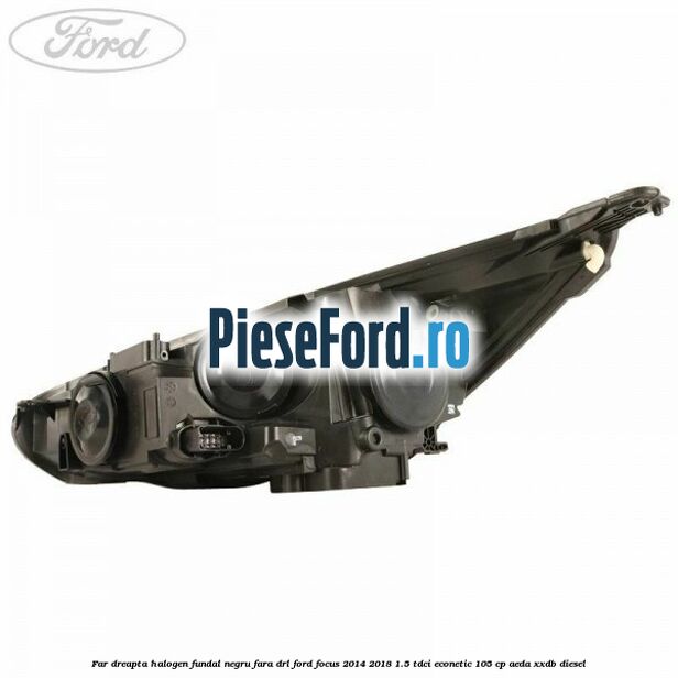 Far dreapta halogen, fundal negru fara DRL Ford Focus 2014-2018 1.5 TDCi ECOnetic 105 cp AEDA, XXDB diesel