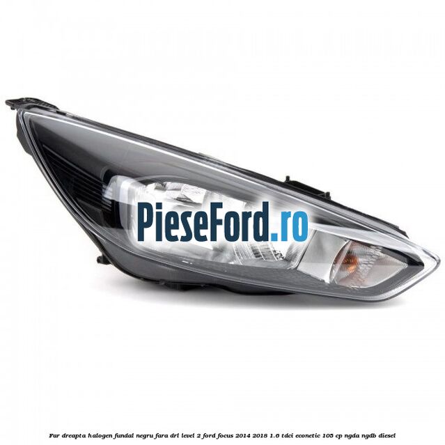 Far dreapta halogen fundal negru fara DRL level 2 Ford Focus 2014-2018 1.6 TDCi ECOnetic 105 cp NGDA, NGDB diesel